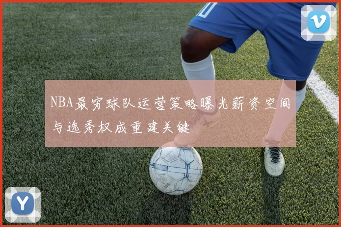 NBA最穷球队运营策略曝光薪资空间与选秀权成重建关键