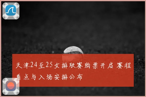 天津24至25女排联赛购票开启 赛程看点与入场安排公布