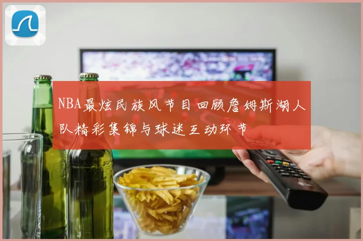 NBA最炫民族风节目回顾詹姆斯湖人队精彩集锦与球迷互动环节