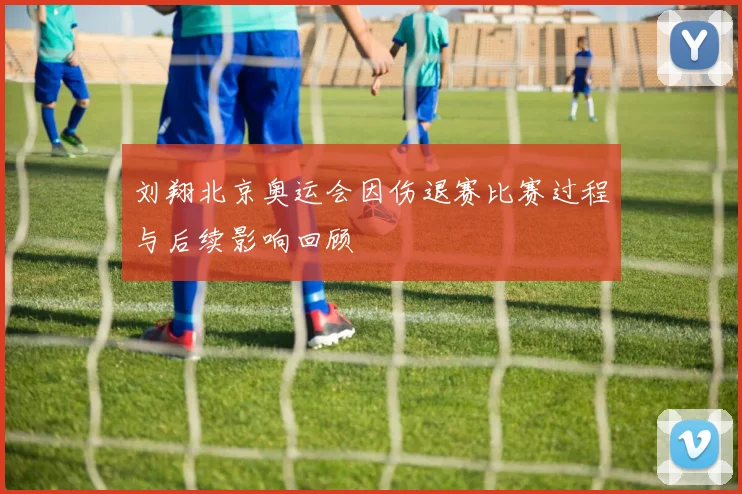刘翔北京奥运会因伤退赛比赛过程与后续影响回顾
