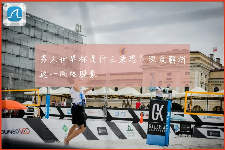 男人世界杯是什么意思?深度解析这一网络现象