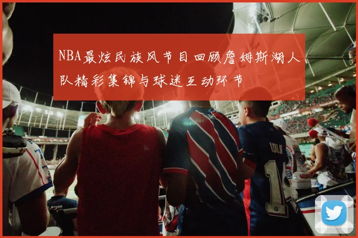 NBA最炫民族风节目回顾詹姆斯湖人队精彩集锦与球迷互动环节