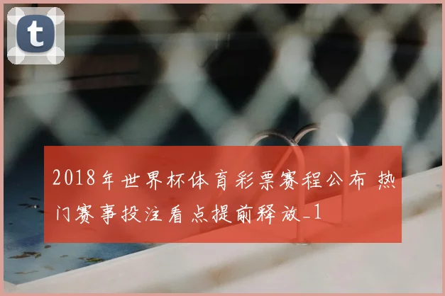 2018年世界杯体育彩票赛程公布 热门赛事投注看点提前释放_1