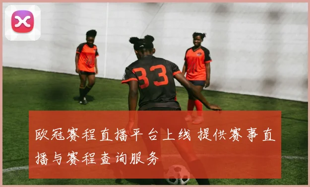 欧冠赛程直播平台上线 提供赛事直播与赛程查询服务