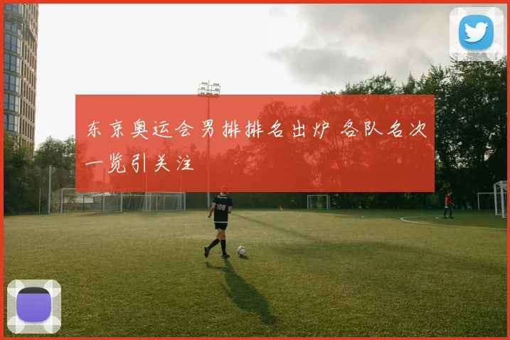 东京奥运会男排排名出炉 各队名次一览引关注