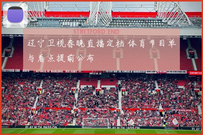 辽宁卫视春晚直播定档 体育节目单与看点提前公布