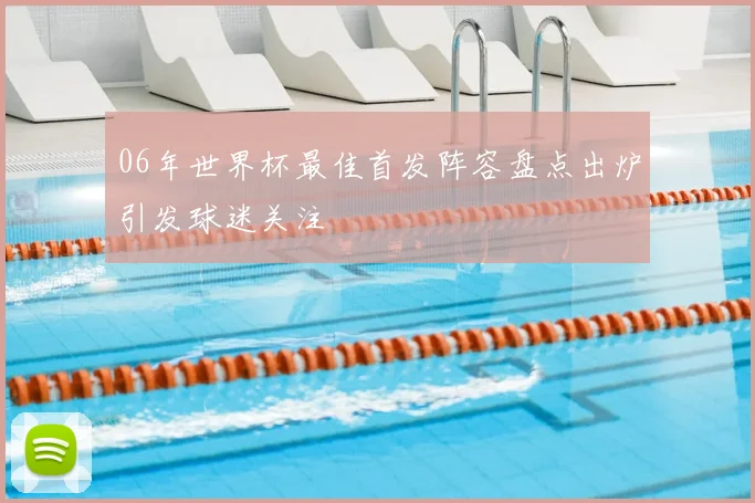 06年世界杯最佳首发阵容盘点出炉引发球迷关注
