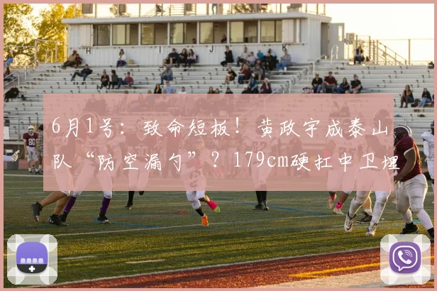 6月1号:致命短板!黄政宇成泰山队“防空漏勺”?179cm硬扛中卫埋下多少雷?_防守_身高_本赛季