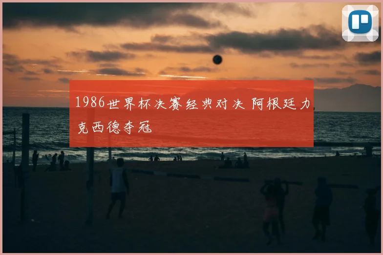 1986世界杯决赛经典对决 阿根廷力克西德夺冠