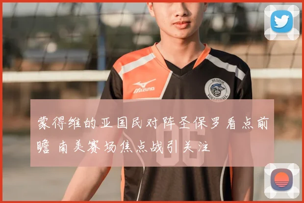 蒙得维的亚国民对阵圣保罗看点前瞻 南美赛场焦点战引关注