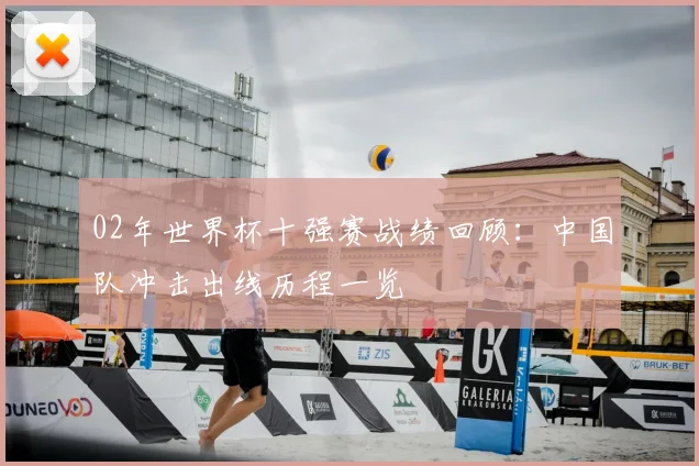 02年世界杯十强赛战绩回顾：中国队冲击出线历程一览