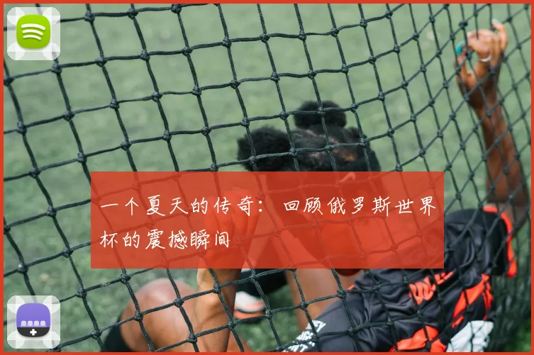 一个夏天的传奇：回顾俄罗斯世界杯的震撼瞬间