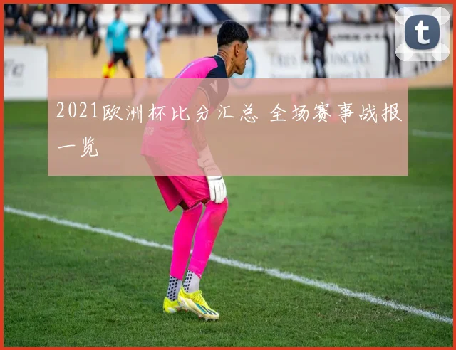2021欧洲杯比分汇总 全场赛事战报一览