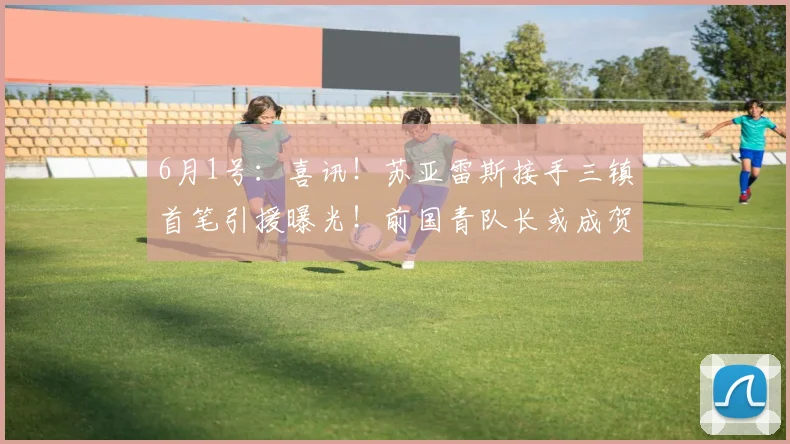 6月1号：喜讯！苏亚雷斯接手三镇首笔引援曝光！前国青队长或成贺惯新搭档_中卫_赵剑非_什么