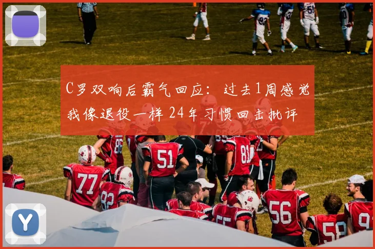 C罗双响后霸气回应：过去1周感觉我像退役一样 24年习惯回击批评