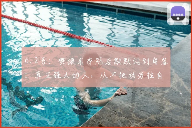 6.2号：樊振东夺冠后默默站到角落：真正强大的人，从不把功劳往自己身上揽_队友_比赛_奖杯