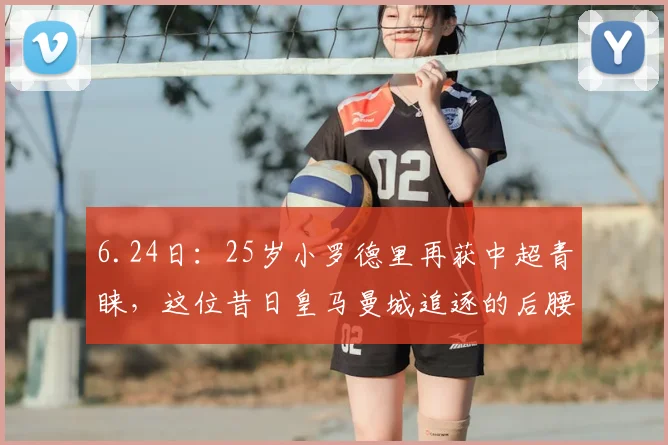 6.24日：25岁小罗德里再获中超青睐，这位昔日皇马曼城追逐的后腰接近登陆泰山_莫兰特_中场_欧冠