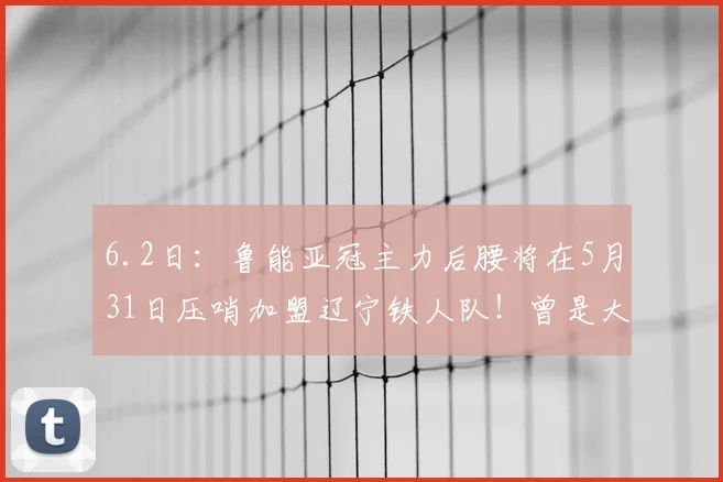 6.2日：鲁能亚冠主力后腰将在5月31日压哨加盟辽宁铁人队！曾是大牌国脚深受伊万器重_正源_球迷