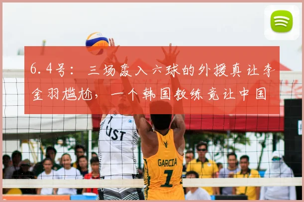 6.4号：三场轰入六球的外援真让李金羽尴尬，一个韩国教练竟让中国球员泪洒鞠躬_正源_辽宁_战术