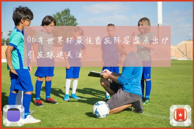06年世界杯最佳首发阵容盘点出炉引发球迷关注