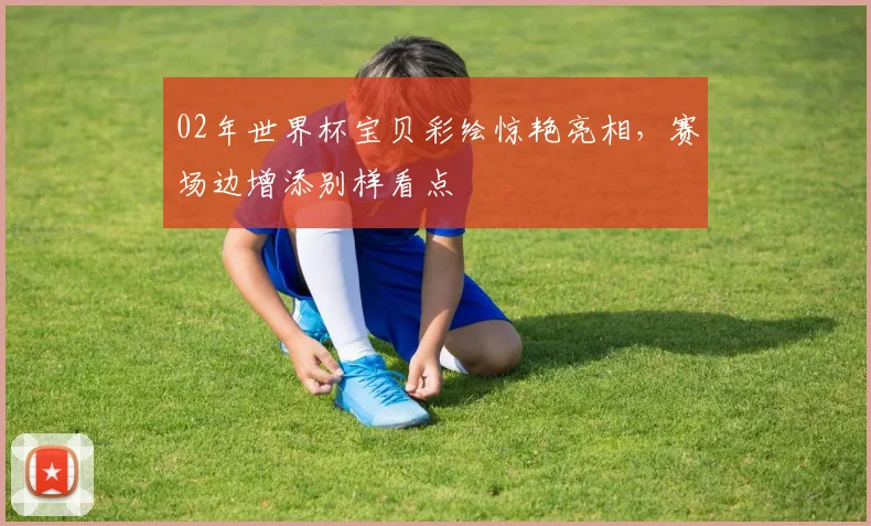 02年世界杯宝贝彩绘惊艳亮相，赛场边增添别样看点