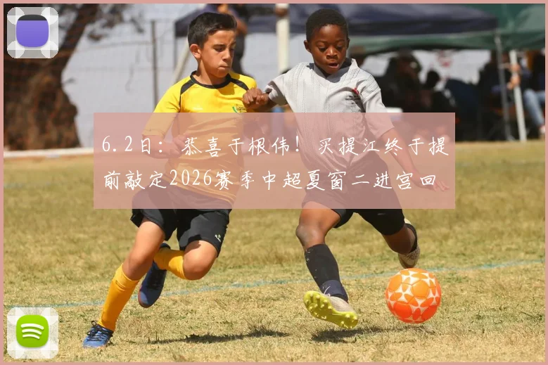 6.2日：恭喜于根伟！买提江终于提前敲定2026赛季中超夏窗二进宫回津门虎效力的时间_萨尔瓦多_天津_格劳