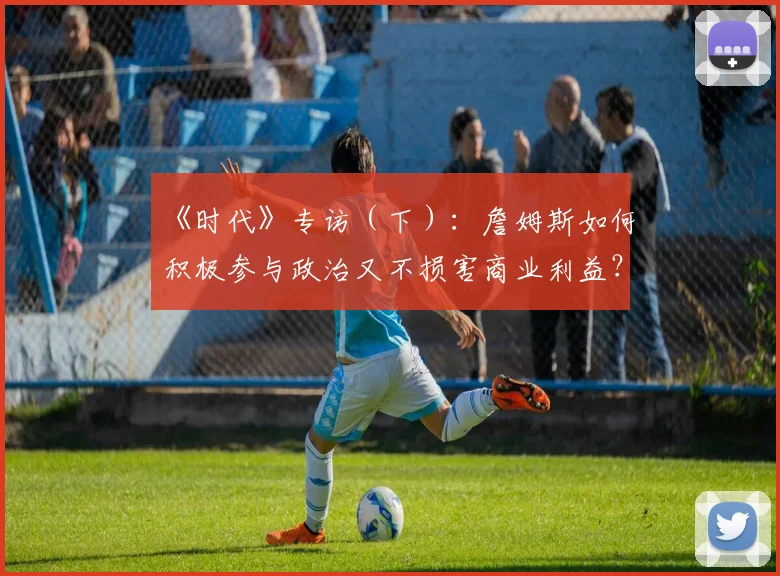《时代》专访（下）：詹姆斯如何积极参与政治又不损害商业利益？