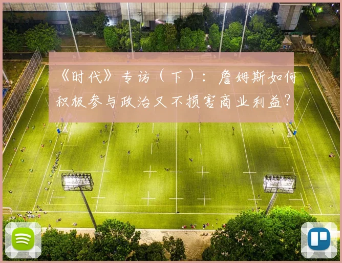 《时代》专访（下）：詹姆斯如何积极参与政治又不损害商业利益？