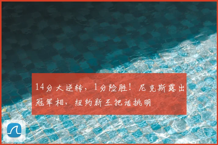 14分大逆转，1分险胜！尼克斯露出冠军相，纽约新王把话挑明
