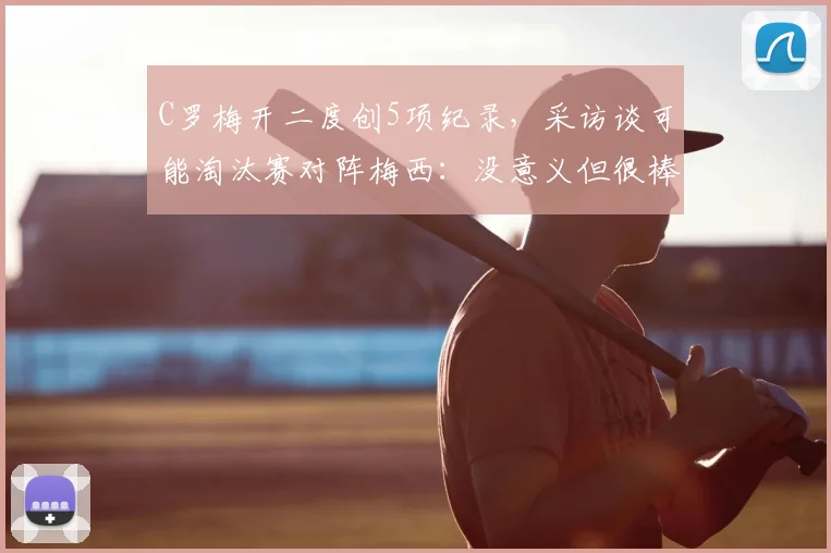 C罗梅开二度创5项纪录，采访谈可能淘汰赛对阵梅西：没意义但很棒