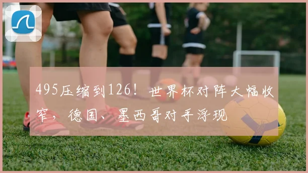 495压缩到126！世界杯对阵大幅收窄，德国、墨西哥对手浮现