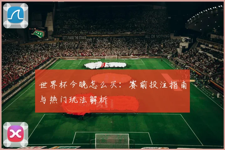 世界杯今晚怎么买：赛前投注指南与热门玩法解析