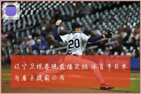 辽宁卫视春晚直播定档 体育节目单与看点提前公布