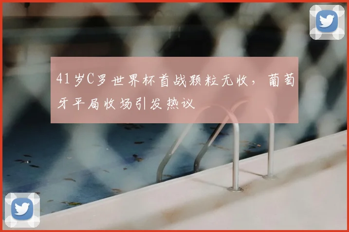 41岁C罗世界杯首战颗粒无收,葡萄牙平局收场引发热议