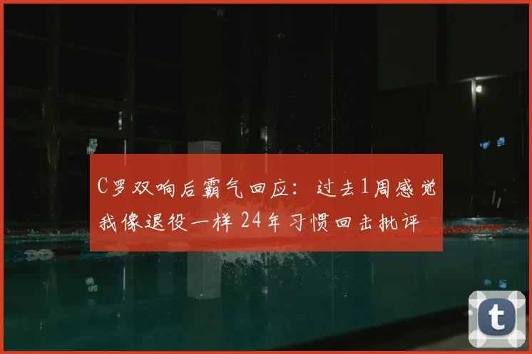 C罗双响后霸气回应：过去1周感觉我像退役一样 24年习惯回击批评