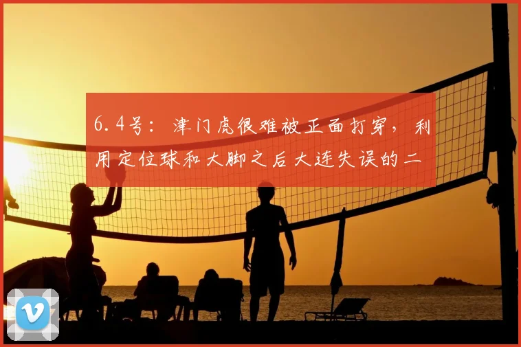 6.4号：津门虎很难被正面打穿，利用定位球和大脚之后大连失误的二点球成为取分的关键_比赛_防守_对手