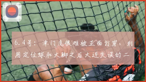 6.4号：津门虎很难被正面打穿，利用定位球和大脚之后大连失误的二点球成为取分的关键_比赛_防守_对手