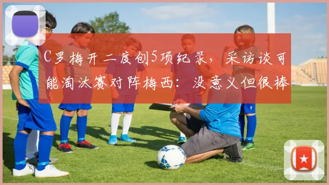 C罗梅开二度创5项纪录，采访谈可能淘汰赛对阵梅西：没意义但很棒
