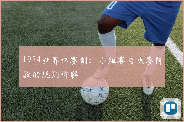 1974世界杯赛制:小组赛与决赛阶段的规则详解
