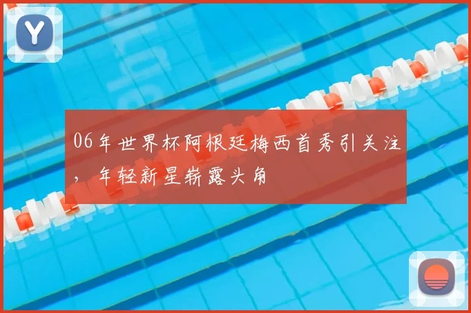 06年世界杯阿根廷梅西首秀引关注，年轻新星崭露头角