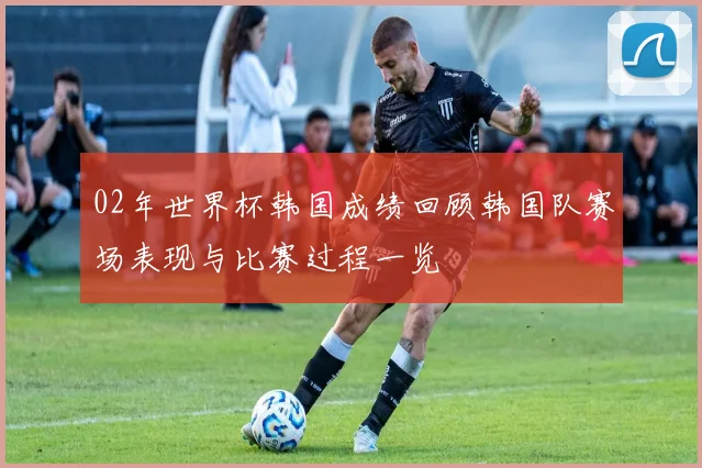 02年世界杯韩国成绩回顾韩国队赛场表现与比赛过程一览